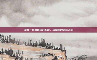 掌握一念逍遥药方配比，成就你的游戏人生