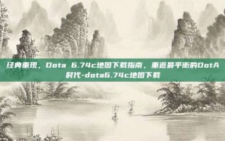 经典重现，Dota 6.74c地图下载指南，重返最平衡的DotA时代-dota6.74c地图下载