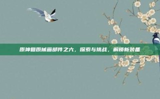 原神复原械画部件之六，探索与挑战，解锁新装备