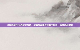 8级火法Pve天赋全攻略，全面提升生存与战斗属性，解锁挑战潜能