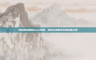 揭秘魔域最新boss地图，挑战与奖励并存的终极之地
