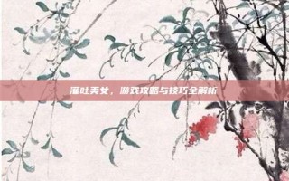 灌吐美女，游戏攻略与技巧全解析