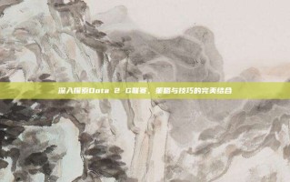 深入探索Dota 2 G联赛，策略与技巧的完美结合