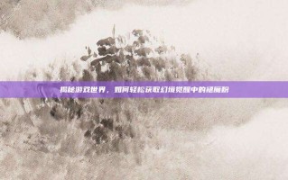 揭秘游戏世界，如何轻松获取幻境觉醒中的褪魔粉