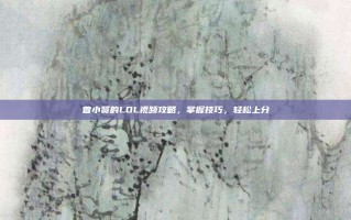 曾小贤的LOL视频攻略，掌握技巧，轻松上分