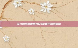 深入探索魔兽世界64位客户端的奥秘
