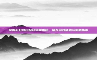 掌握彩虹岛白金账号的奥秘，提升游戏体验与策略指南