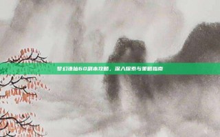 梦幻诛仙60副本攻略，深入探索与策略指南