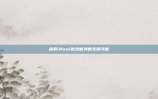 探索3feel游戏世界的无限可能