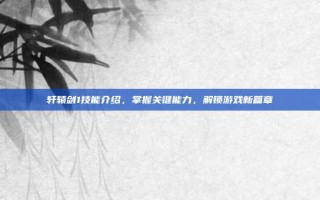 轩辕剑1技能介绍，掌握关键能力，解锁游戏新篇章