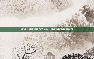 揭秘九阴真经锦衣卫3内，深度攻略与游戏技巧