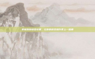 掌握跑跑键盘设置，让你的游戏操作更上一层楼