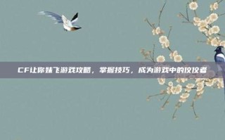 CF让你妹飞游戏攻略，掌握技巧，成为游戏中的佼佼者
