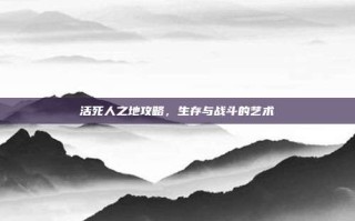 活死人之地攻略，生存与战斗的艺术