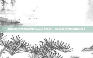 揭秘魔域中隐藏的Boss分布图，成为高手的必备秘籍！