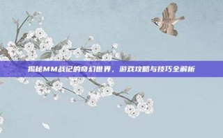揭秘MM战记的奇幻世界，游戏攻略与技巧全解析