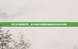 死亡矿井联盟任务，深入探索与策略突破的游戏资讯与攻略