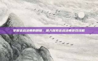 掌握近战法师的精髓，深入探索近战法师游戏攻略