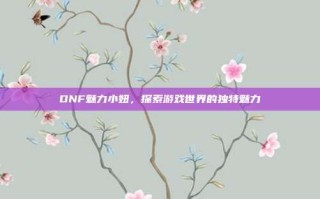 DNF魅力小妞，探索游戏世界的独特魅力