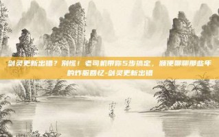 剑灵更新出错？别慌！老司机带你5步搞定，顺便聊聊那些年的炸服回忆-剑灵更新出错