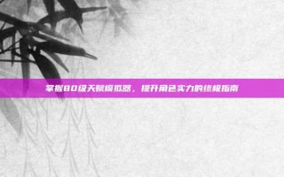 掌握80级天赋模拟器，提升角色实力的终极指南