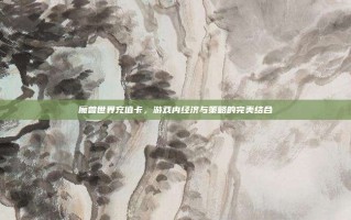 魔兽世界充值卡，游戏内经济与策略的完美结合