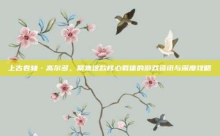 上古卷轴·高尔多，聚焦这款核心载体的游戏资讯与深度攻略