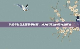 掌握拿破仑全面战争秘籍，成为战场上的传奇指挥官