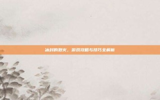 冰封的烈火，游戏攻略与技巧全解析