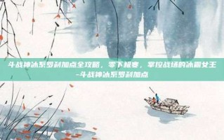 斗战神冰系罗刹加点全攻略，零下极寒，掌控战场的冰霜女王-斗战神冰系罗刹加点