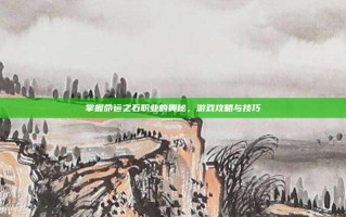 掌握命运之石职业的奥秘，游戏攻略与技巧