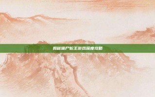 揭秘僵尸蛇王游戏深度攻略