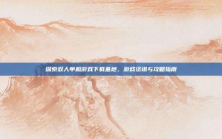 探索双人单机游戏下载基地，游戏资讯与攻略指南
