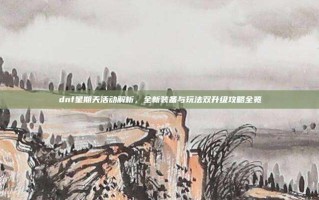 dnf星期天活动解析，全新装备与玩法双升级攻略全览