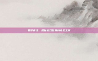 夏梦夜话，揭秘游戏世界的奇幻之旅