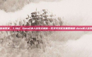 版本答案，7.36C Dota2狼人出装全解析—死灵书支配流重回巅峰-dota狼人出装