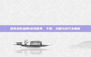 探索变形金刚1游戏世界，下载、攻略与技巧全解析