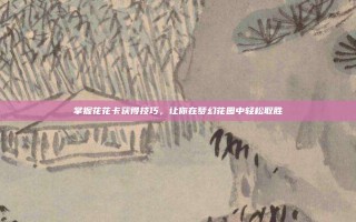 掌握花花卡获得技巧，让你在梦幻花园中轻松取胜