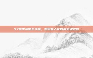 S7赛季奖励全攻略，如何最大化你的游戏收益
