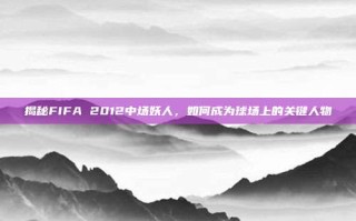 揭秘FIFA 2012中场妖人，如何成为球场上的关键人物