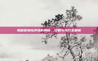 揭秘冒险岛外怪的奥秘，攻略与技巧全解析