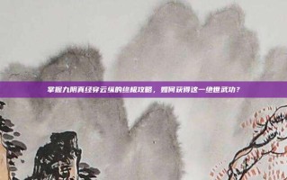 掌握九阴真经穿云纵的终极攻略，如何获得这一绝世武功？