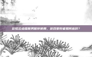 彩虹云点播服务暂停使用，游戏爱好者如何应对？