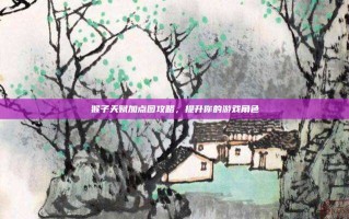 猴子天赋加点图攻略，提升你的游戏角色