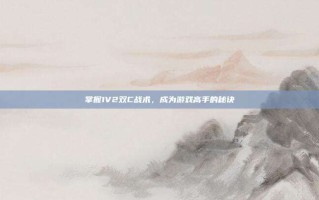 掌握1V2双C战术，成为游戏高手的秘诀