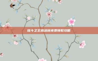 炫斗之王激活码免费领取攻略