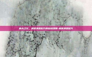 晨光之饮，晨曦清露配方的自然馈赠-晨曦清露配方