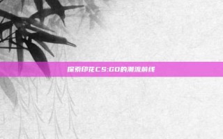探索印花CS:GO的潮流前线