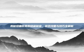 揭秘扭曲骸骨的隐藏秘密，游戏攻略与技巧全解析