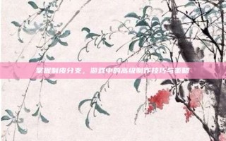 掌握制皮分支，游戏中的高级制作技巧与策略